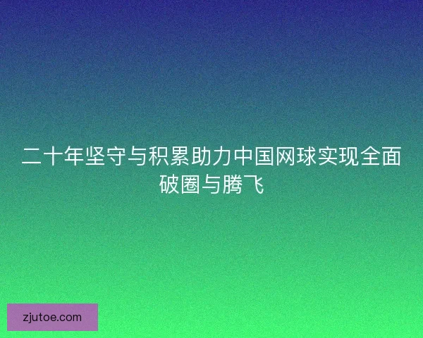 二十年坚守与积累助力中国网球实现全面破圈与腾飞